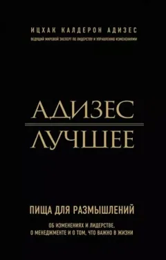 Адизес. Лучшее. Пища для размышлений. Об изменениях и лидерстве, о менеджменте и о том, что важно в жизни.