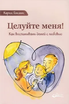 Целуйте меня! Как воспитывать детей с любовью