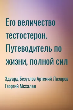 Его величество тестостерон. Путеводитель по жизни, полной сил