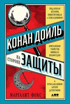 Конан Дойль на стороне защиты. Подлинная история, повествующая о сенсационном британском убийстве, ошибках правосудия и прославленном авторе детективов