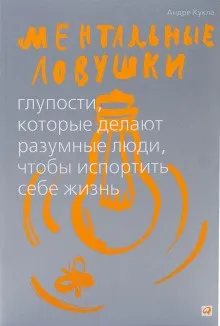 Ментальные ловушки. Глупости, которые делают люди, чтобы испортить себе жизнь