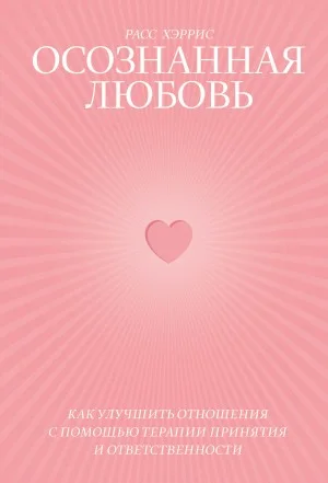 Осознанная любовь. Как улучшить отношения с помощью терапии принятия и ответственности