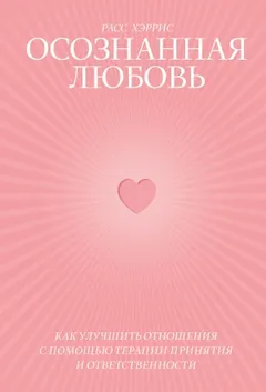 Осознанная любовь. Как улучшить отношения с помощью терапии принятия и ответственности
