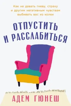 Отпустить и расслабиться: Как не давать гневу, страху и другим негативным чувствам выбивать вас из колеи