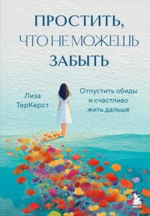 Простить, что не можешь забыть. Отпустить обиды и счастливо жить дальше