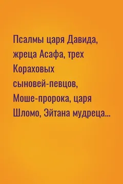 Псалмы царя Давида, жреца Асафа, трех Кораховых сыновей-певцов, Моше-пророка, царя Шломо, Эйтана мудреца...