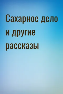 Сахарное дело и другие рассказы
