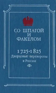 Со шпагой и факелом. Дворцовые перевороты в России. 1725-1825 годы