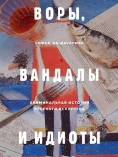 Воры, вандалы и идиоты. Криминальная история русского искусства