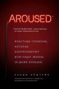 Возбуждённые: таинственная история эндокринологии. Властные гормоны, которые контролируют всю нашу жизнь (и даже больше)