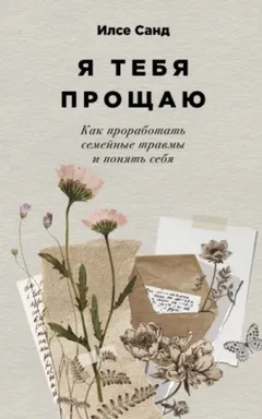Я тебя прощаю. Как проработать семейные травмы и понять себя