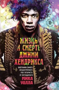 Жизнь и смерть Джими Хендрикса: биография самого эксцентричного рок-гитаристаот легендарного Мика Уолла