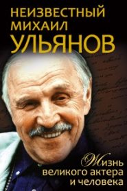 Неизвестный Михаил Ульянов. Жизнь великого актера и человека