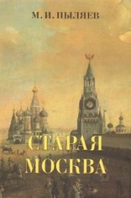 Старая Москва. История былой жизни первопрестольной столицы